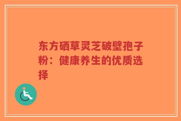东方硒草灵芝破壁孢子粉：健康养生的优质选择