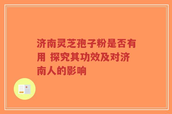 济南灵芝孢子粉是否有用 探究其功效及对济南人的影响