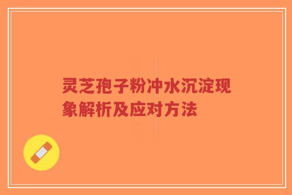 灵芝孢子粉冲水沉淀现象解析及应对方法