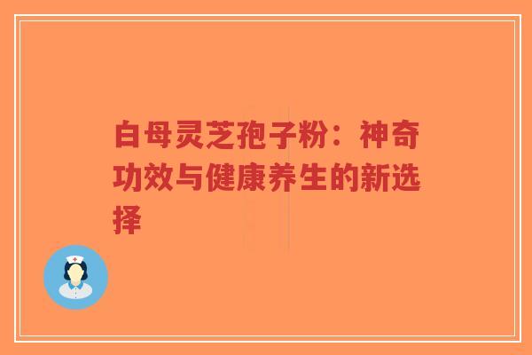 白母灵芝孢子粉：神奇功效与健康养生的新选择
