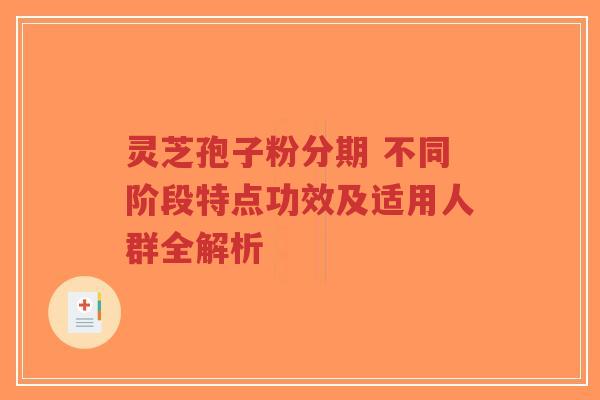 灵芝孢子粉分期 不同阶段特点功效及适用人群全解析