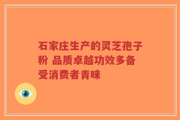 石家庄生产的灵芝孢子粉 品质卓越功效多备受消费者青睐