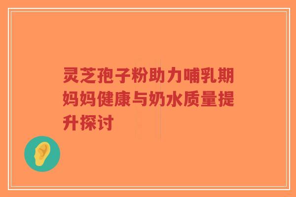 灵芝孢子粉助力哺乳期妈妈健康与奶水质量提升探讨