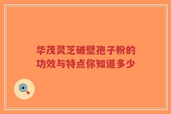 华茂灵芝破壁孢子粉的功效与特点你知道多少