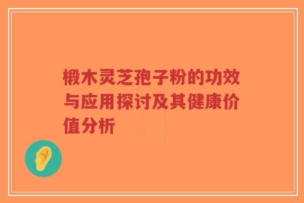 椴木灵芝孢子粉的功效与应用探讨及其健康价值分析