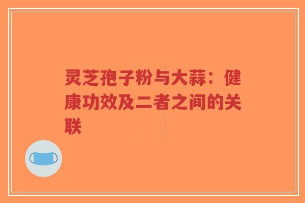 灵芝孢子粉与大蒜：健康功效及二者之间的关联