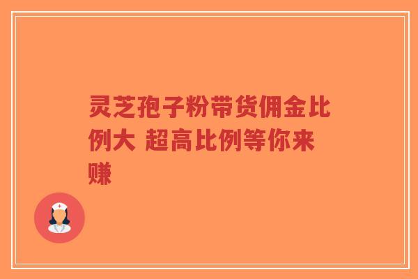 灵芝孢子粉带货佣金比例大 超高比例等你来赚