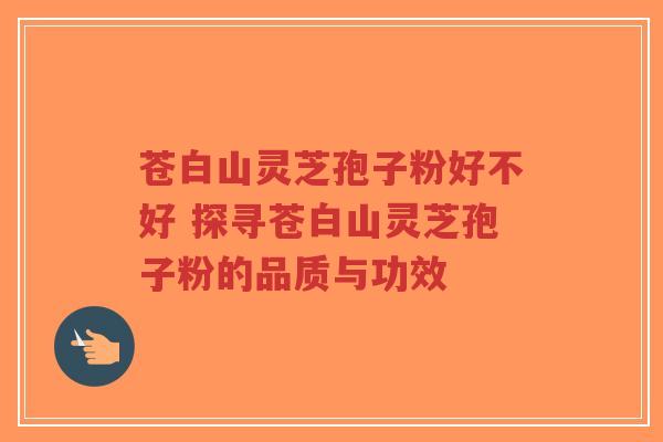 苍白山灵芝孢子粉好不好 探寻苍白山灵芝孢子粉的品质与功效