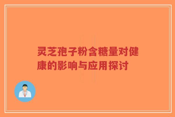 灵芝孢子粉含糖量对健康的影响与应用探讨