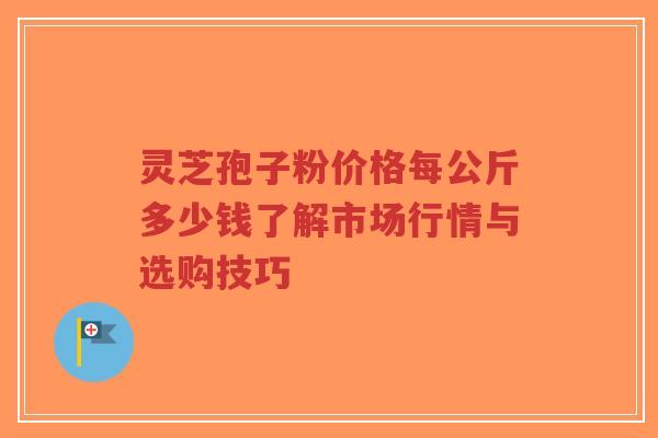 灵芝孢子粉价格每公斤多少钱了解市场行情与选购技巧