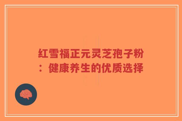 红雪福正元灵芝孢子粉：健康养生的优质选择