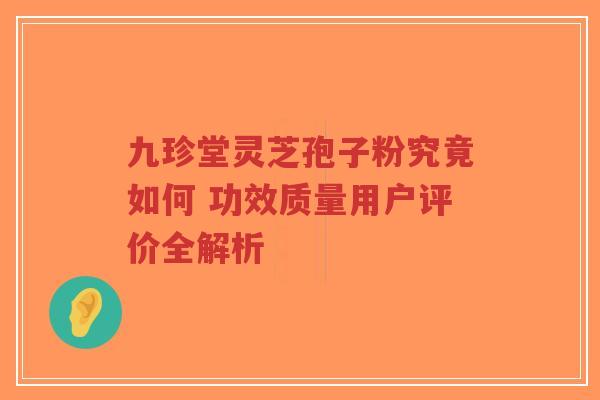 九珍堂灵芝孢子粉究竟如何 功效质量用户评价全解析