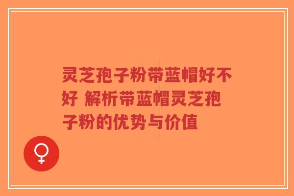 灵芝孢子粉带蓝帽好不好 解析带蓝帽灵芝孢子粉的优势与价值
