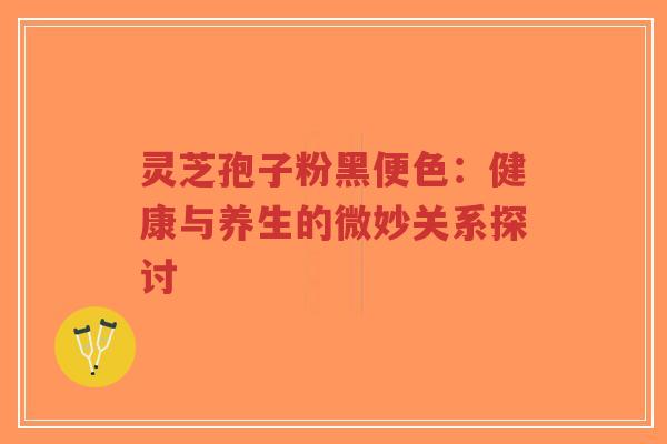 灵芝孢子粉黑便色：健康与养生的微妙关系探讨