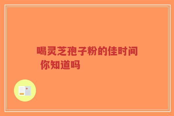 喝灵芝孢子粉的佳时间 你知道吗