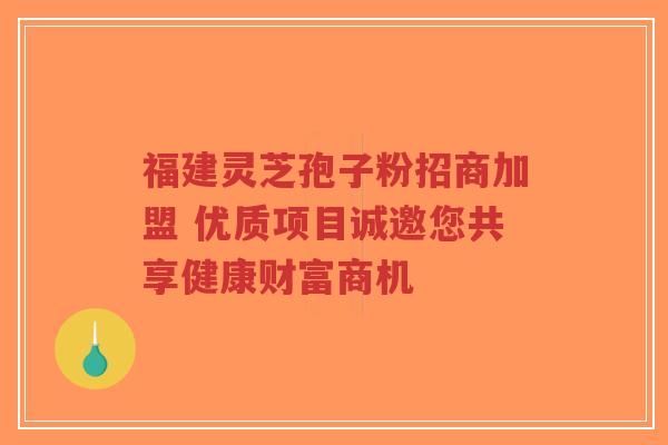 福建灵芝孢子粉招商加盟 优质项目诚邀您共享健康财富商机