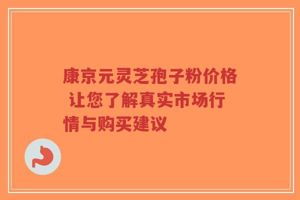 康京元灵芝孢子粉价格 让您了解真实市场行情与购买建议