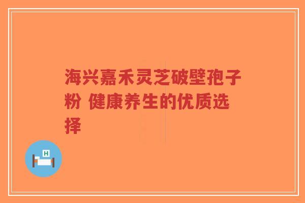 海兴嘉禾灵芝破壁孢子粉 健康养生的优质选择