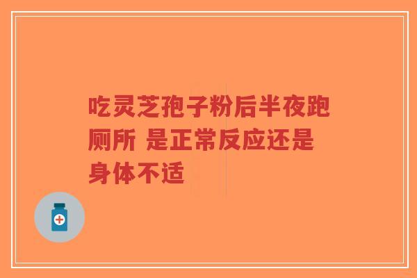 吃灵芝孢子粉后半夜跑厕所 是正常反应还是身体不适