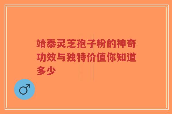 靖泰灵芝孢子粉的神奇功效与独特价值你知道多少
