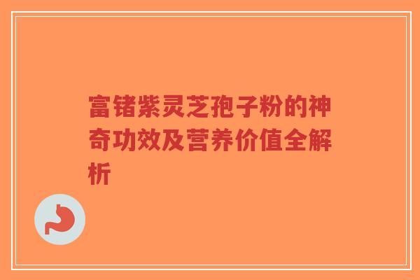 富锗紫灵芝孢子粉的神奇功效及营养价值全解析