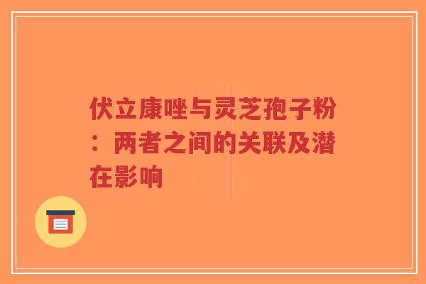伏立康唑与灵芝孢子粉：两者之间的关联及潜在影响
