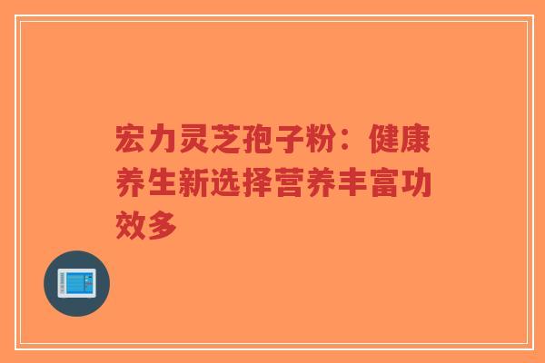 宏力灵芝孢子粉：健康养生新选择营养丰富功效多