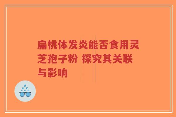 扁桃体发炎能否食用灵芝孢子粉 探究其关联与影响