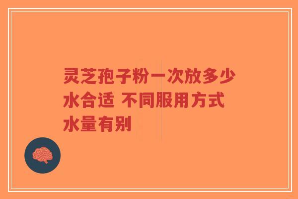 灵芝孢子粉一次放多少水合适 不同服用方式水量有别
