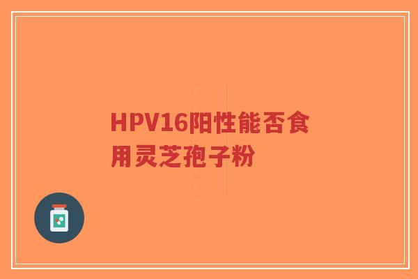 HPV16阳性能否食用灵芝孢子粉