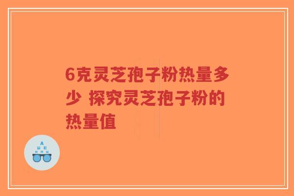 6克灵芝孢子粉热量多少 探究灵芝孢子粉的热量值