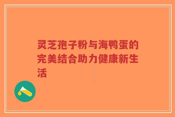 灵芝孢子粉与海鸭蛋的完美结合助力健康新生活