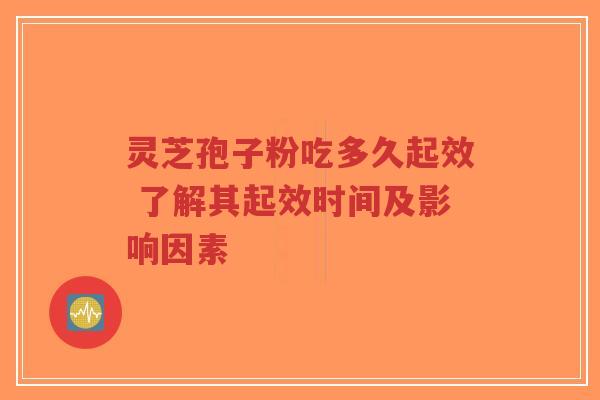 灵芝孢子粉吃多久起效 了解其起效时间及影响因素