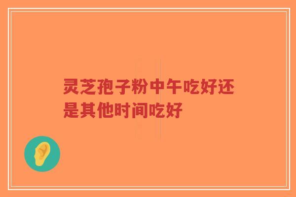 灵芝孢子粉中午吃好还是其他时间吃好