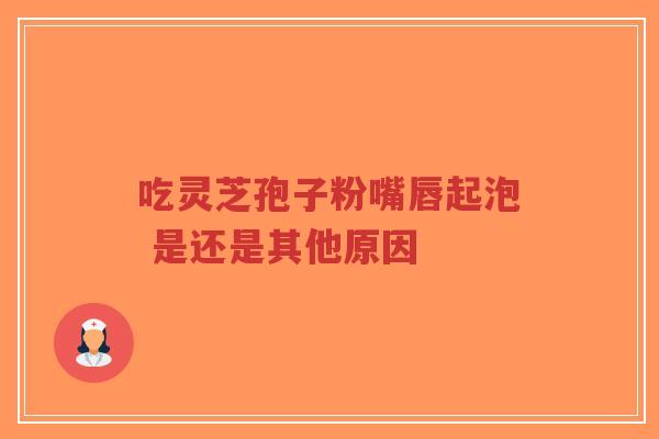 吃灵芝孢子粉嘴唇起泡 是还是其他原因
