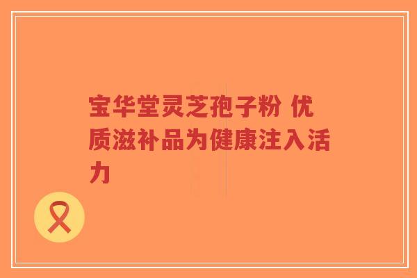 宝华堂灵芝孢子粉 优质滋补品为健康注入活力