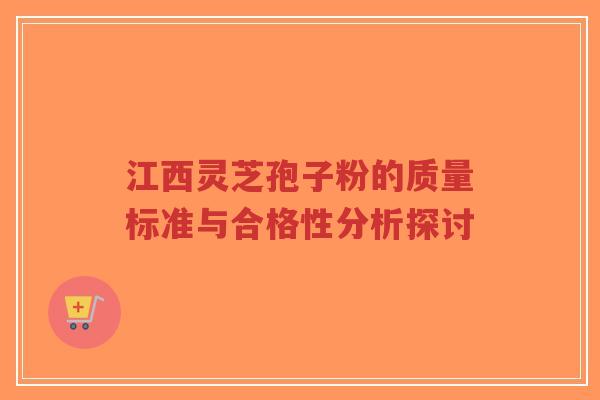 江西灵芝孢子粉的质量标准与合格性分析探讨