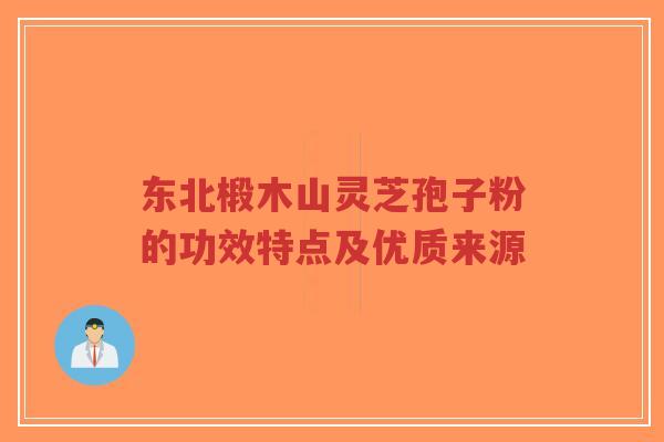 东北椴木山灵芝孢子粉的功效特点及优质来源