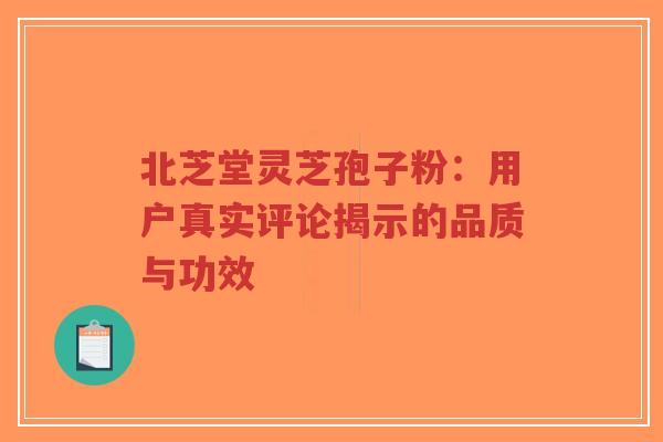 北芝堂灵芝孢子粉：用户真实评论揭示的品质与功效