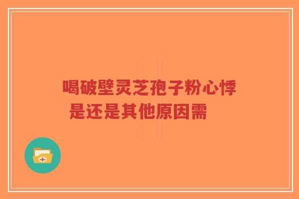 喝破壁灵芝孢子粉心悸 是还是其他原因需