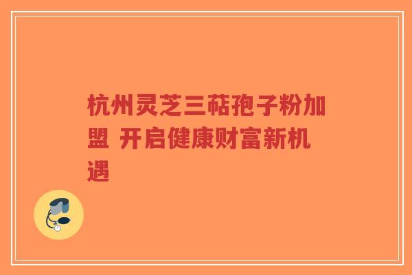 杭州灵芝三萜孢子粉加盟 开启健康财富新机遇