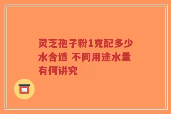 灵芝孢子粉1克配多少水合适 不同用途水量有何讲究