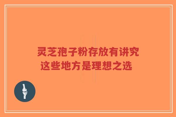 灵芝孢子粉存放有讲究 这些地方是理想之选