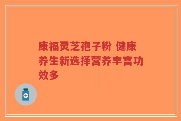 康福灵芝孢子粉 健康养生新选择营养丰富功效多