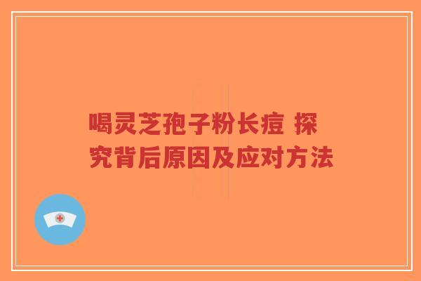 喝灵芝孢子粉长痘 探究背后原因及应对方法