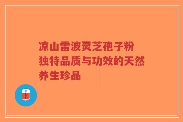 凉山雷波灵芝孢子粉 独特品质与功效的天然养生珍品