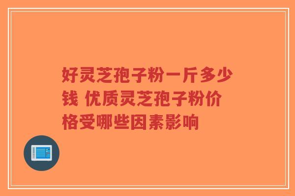 好灵芝孢子粉一斤多少钱 优质灵芝孢子粉价格受哪些因素影响