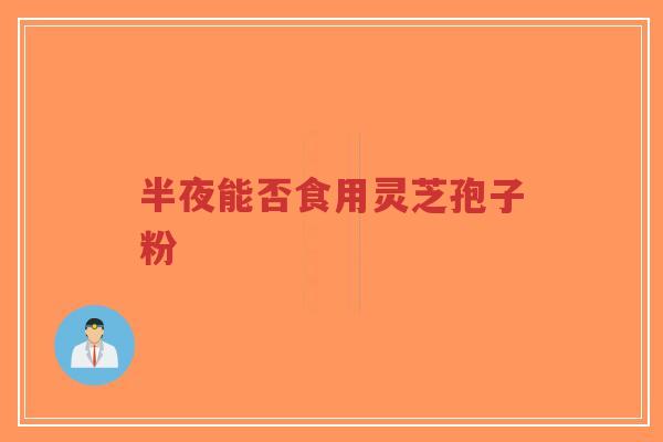 半夜能否食用灵芝孢子粉