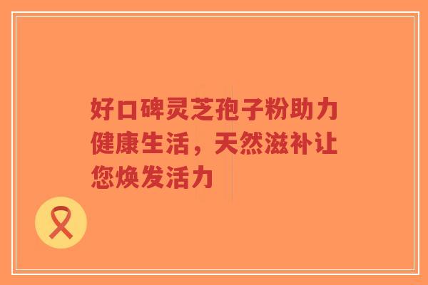 好口碑灵芝孢子粉助力健康生活，天然滋补让您焕发活力