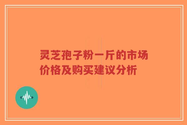 灵芝孢子粉一斤的市场价格及购买建议分析